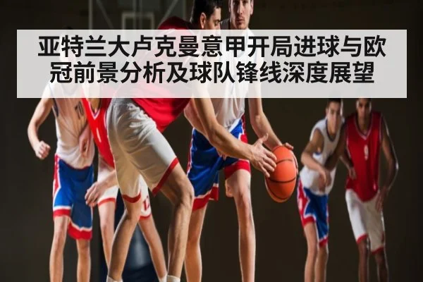 亚特兰大卢克曼意甲开局进球与欧冠前景分析及球队锋线深度展望